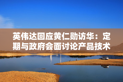 英伟达回应黄仁勋访华：定期与政府会面讨论产品技术