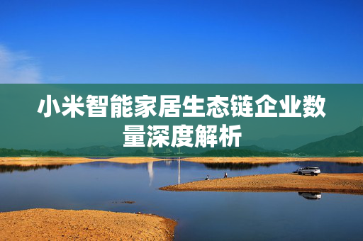 小米智能家居生态链企业数量深度解析