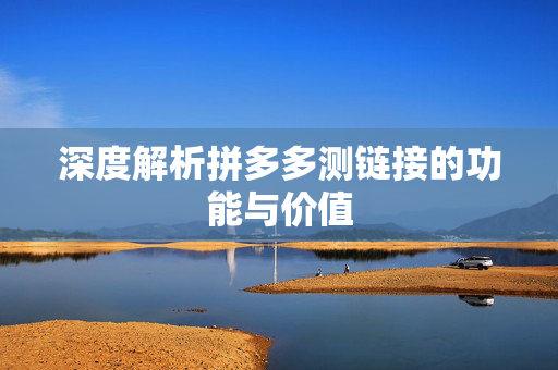 深度解析拼多多测链接的功能与价值