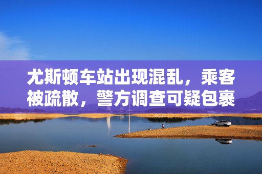 尤斯顿车站出现混乱，乘客被疏散，警方调查可疑包裹
