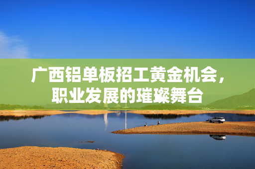 广西铝单板招工黄金机会，职业发展的璀璨舞台