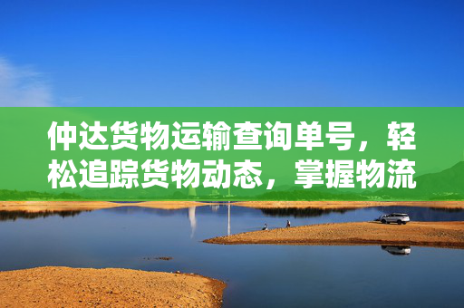 仲达货物运输查询单号，轻松追踪货物动态，掌握物流信息