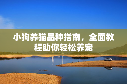 小狗养猫品种指南，全面教程助你轻松养宠