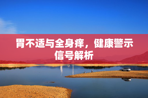 胃不适与全身痒，健康警示信号解析