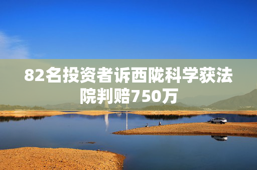 82名投资者诉西陇科学获法院判赔750万
