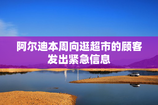 阿尔迪本周向逛超市的顾客发出紧急信息