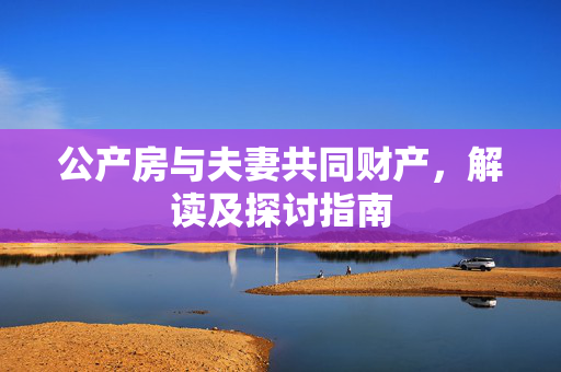 公产房与夫妻共同财产，解读及探讨指南