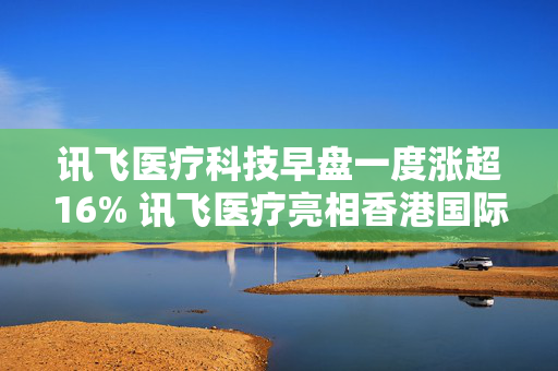 讯飞医疗科技早盘一度涨超16% 讯飞医疗亮相香港国际创科展