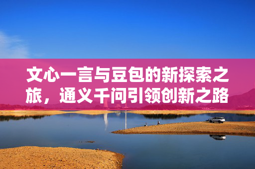 文心一言与豆包的新探索之旅，通义千问引领创新之路