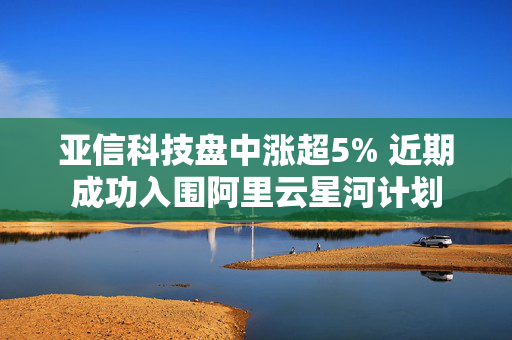 亚信科技盘中涨超5% 近期成功入围阿里云星河计划