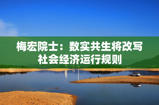 梅宏院士：数实共生将改写社会经济运行规则