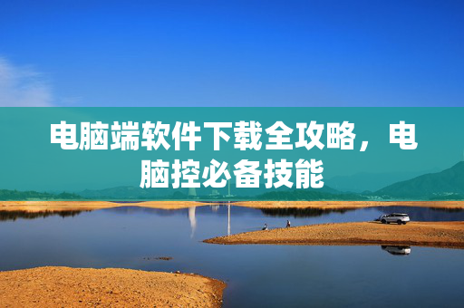 电脑端软件下载全攻略，电脑控必备技能