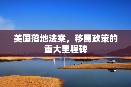 美国落地法案，移民政策的重大里程碑