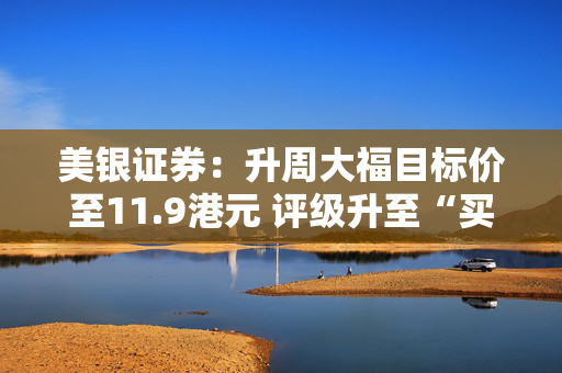 美银证券：升周大福目标价至11.9港元 评级升至“买入”