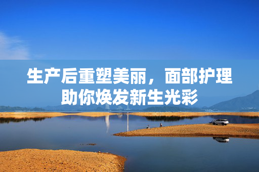 生产后重塑美丽，面部护理助你焕发新生光彩