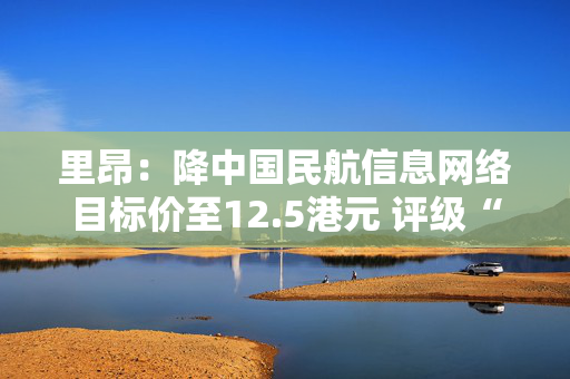 里昂：降中国民航信息网络目标价至12.5港元 评级“跑赢大市”