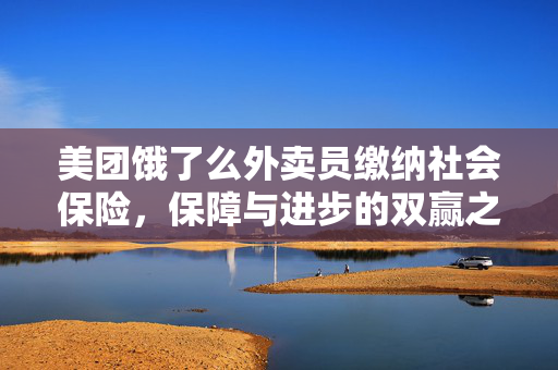 美团饿了么外卖员缴纳社会保险，保障与进步的双赢之举