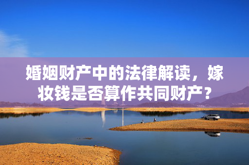 婚姻财产中的法律解读，嫁妆钱是否算作共同财产？