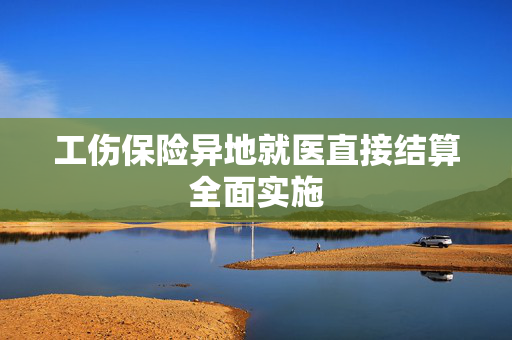 工伤保险异地就医直接结算全面实施