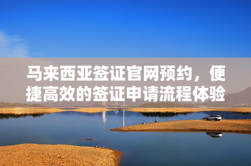 马来西亚签证官网预约，便捷高效的签证申请流程体验