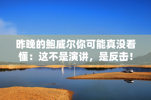 昨晚的鲍威尔你可能真没看懂：这不是演讲，是反击！