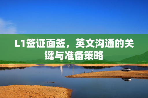 L1签证面签，英文沟通的关键与准备策略