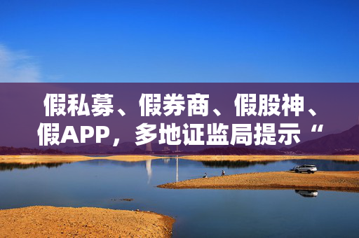 假私募、假券商、假股神、假APP，多地证监局提示“李鬼”出没