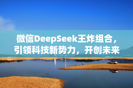 微信DeepSeek王炸组合，引领科技新势力，开创未来新篇章