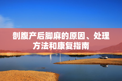 剖腹产后脚麻的原因、处理方法和康复指南