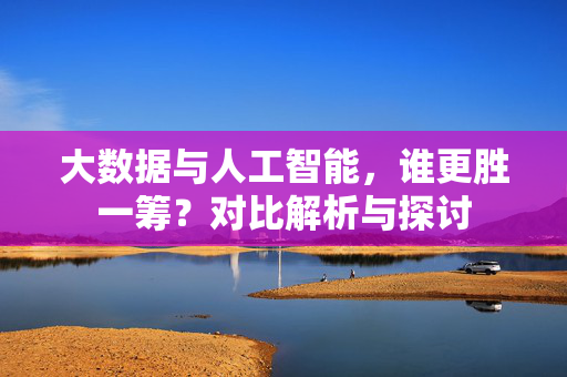 大数据与人工智能，谁更胜一筹？对比解析与探讨