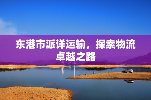 东港市派详运输，探索物流卓越之路
