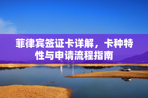 菲律宾签证卡详解，卡种特性与申请流程指南