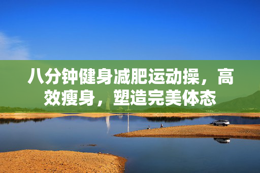 八分钟健身减肥运动操，高效瘦身，塑造完美体态