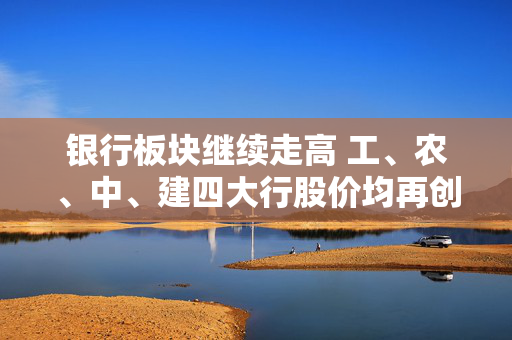 银行板块继续走高 工、农、中、建四大行股价均再创历史新高