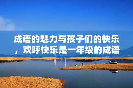 成语的魅力与孩子们的快乐，欢呼快乐是一年级的成语吗？