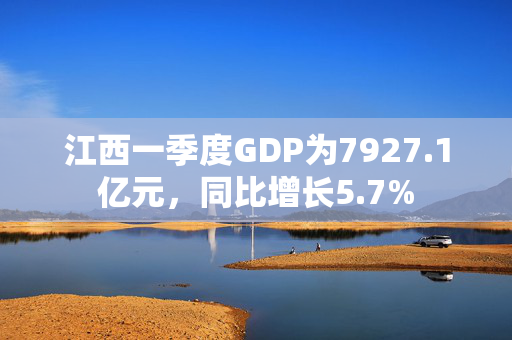 江西一季度GDP为7927.1亿元，同比增长5.7%
