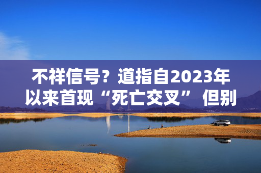 不祥信号？道指自2023年以来首现“死亡交叉” 但别急着悲观
