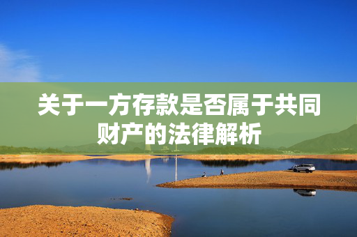 关于一方存款是否属于共同财产的法律解析