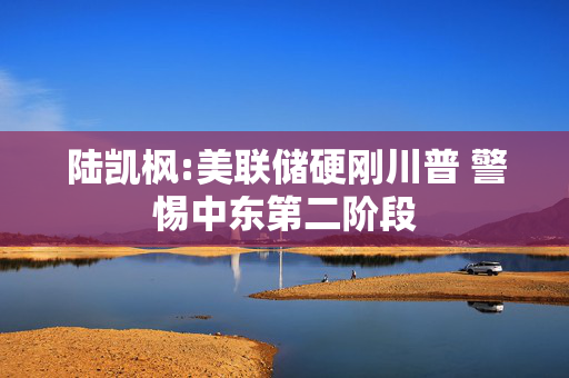 陆凯枫:美联储硬刚川普 警惕中东第二阶段