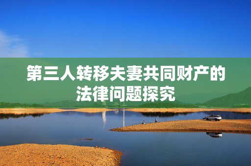 第三人转移夫妻共同财产的法律问题探究