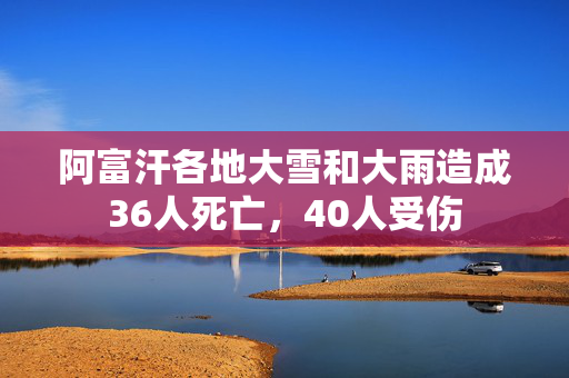 阿富汗各地大雪和大雨造成36人死亡，40人受伤