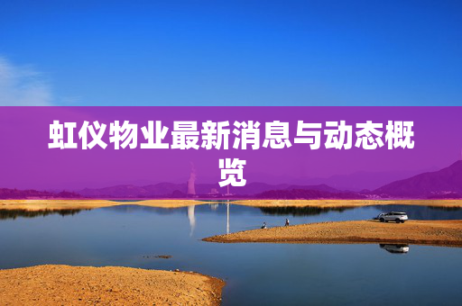 虹仪物业最新消息与动态概览