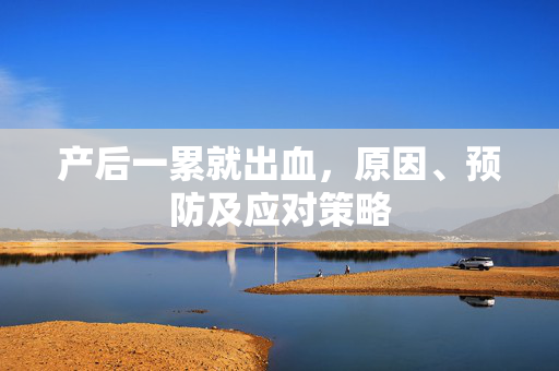 产后一累就出血，原因、预防及应对策略