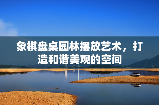 象棋盘桌园林摆放艺术，打造和谐美观的空间