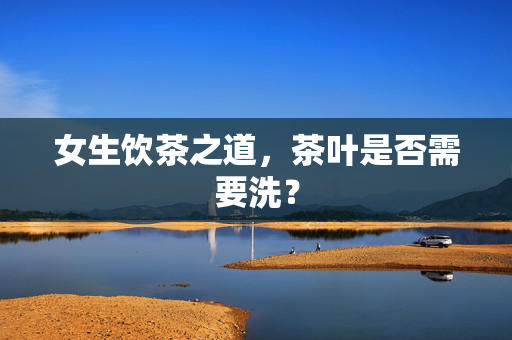 女生饮茶之道，茶叶是否需要洗？