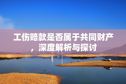 工伤赔款是否属于共同财产，深度解析与探讨