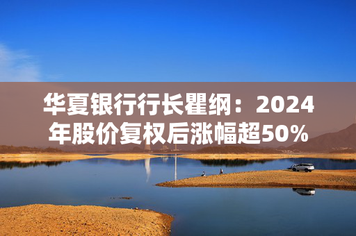 华夏银行行长瞿纲：2024年股价复权后涨幅超50%