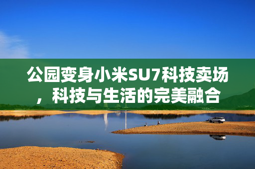 公园变身小米SU7科技卖场，科技与生活的完美融合