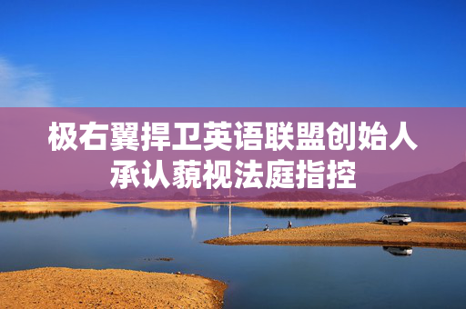 极右翼捍卫英语联盟创始人承认藐视法庭指控