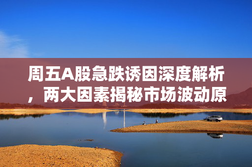 周五A股急跌诱因深度解析，两大因素揭秘市场波动原因